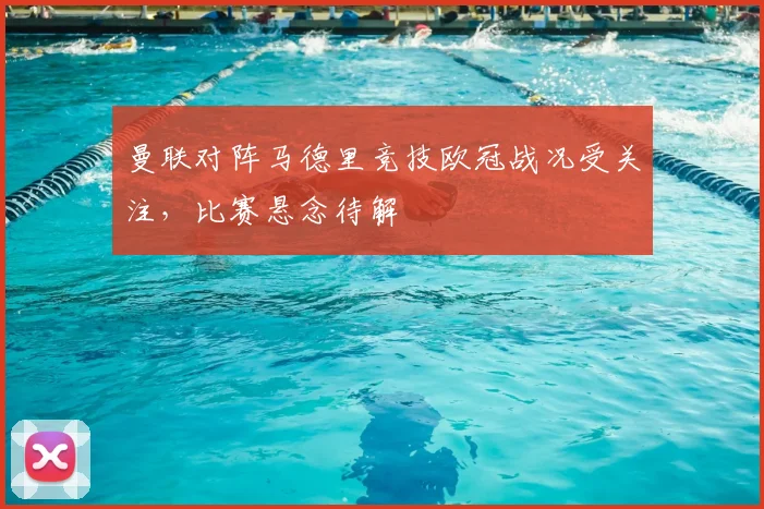 曼联对阵马德里竞技欧冠战况受关注,比赛悬念待解
