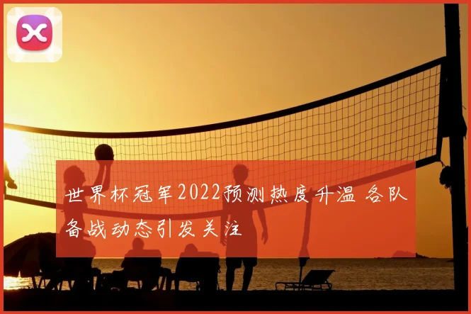 世界杯冠军2022预测热度升温 各队备战动态引发关注