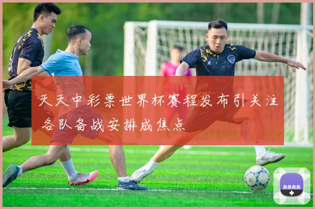 天天中彩票世界杯赛程发布引关注 各队备战安排成焦点