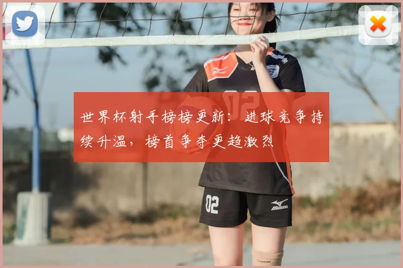 世界杯射手榜榜更新:进球竞争持续升温,榜首争夺更趋激烈