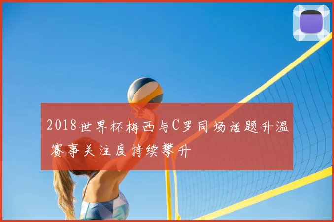 2018世界杯梅西与C罗同场话题升温 赛事关注度持续攀升