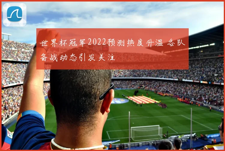 世界杯冠军2022预测热度升温 各队备战动态引发关注