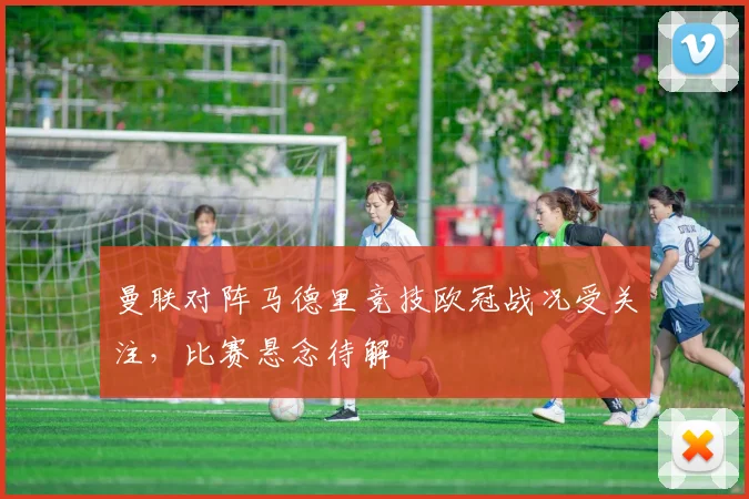 曼联对阵马德里竞技欧冠战况受关注，比赛悬念待解
