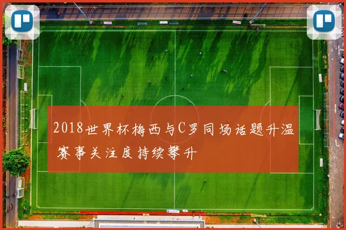 2018世界杯梅西与C罗同场话题升温 赛事关注度持续攀升