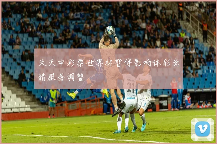 天天中彩票世界杯暂停影响体彩竞猜服务调整