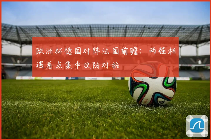 欧洲杯德国对阵法国前瞻:两强相遇看点集中攻防对抗