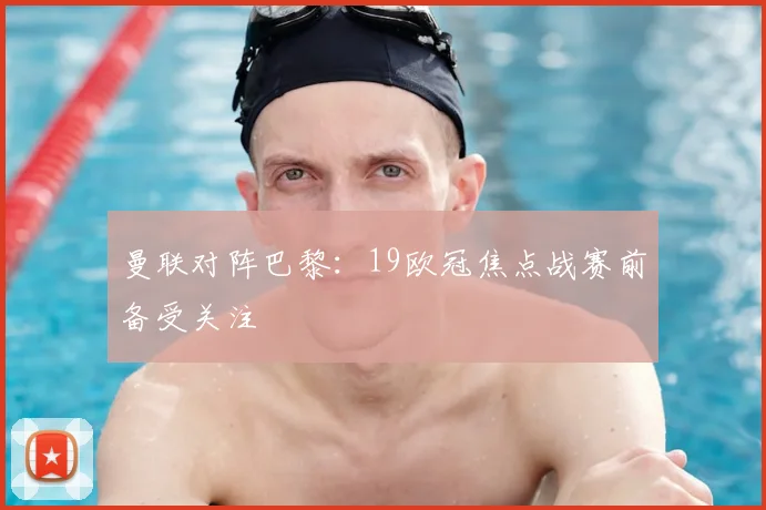 曼联对阵巴黎：19欧冠焦点战赛前备受关注