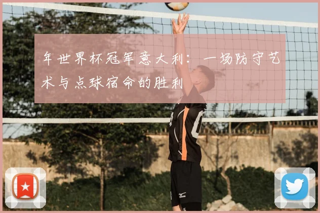 年世界杯冠军意大利:一场防守艺术与点球宿命的胜利