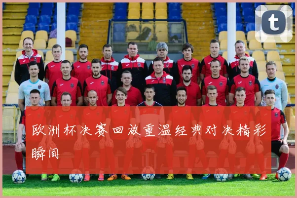 欧洲杯决赛回放重温经典对决精彩瞬间