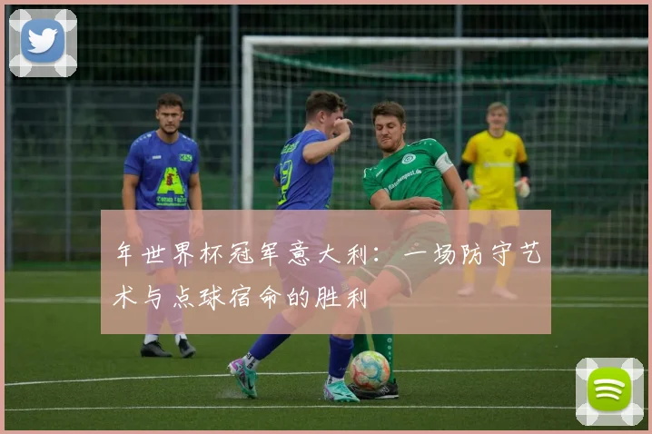 年世界杯冠军意大利：一场防守艺术与点球宿命的胜利
