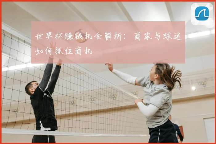 世界杯赚钱机会解析:商家与球迷如何抓住商机