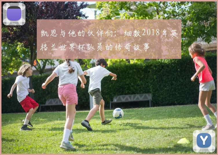 凯恩与他的伙伴们:细数2018年英格兰世界杯队员的传奇故事