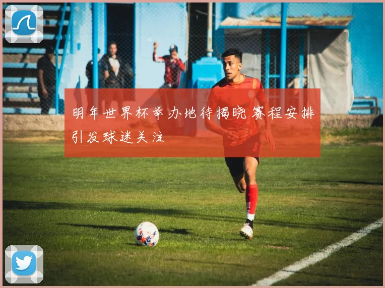 明年世界杯举办地待揭晓 赛程安排引发球迷关注