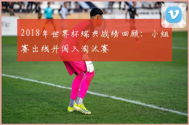 2018年世界杯瑞典战绩回顾：小组赛出线并闯入淘汰赛