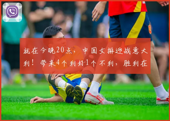 就在今晚20点，中国女排迎战意大利！带来4个利好1个不利，胜利在望