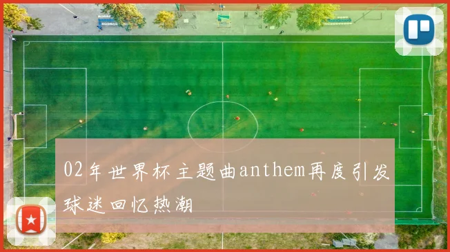 02年世界杯主题曲anthem再度引发球迷回忆热潮