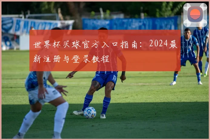 世界杯买球官方入口指南:2024最新注册与登录教程