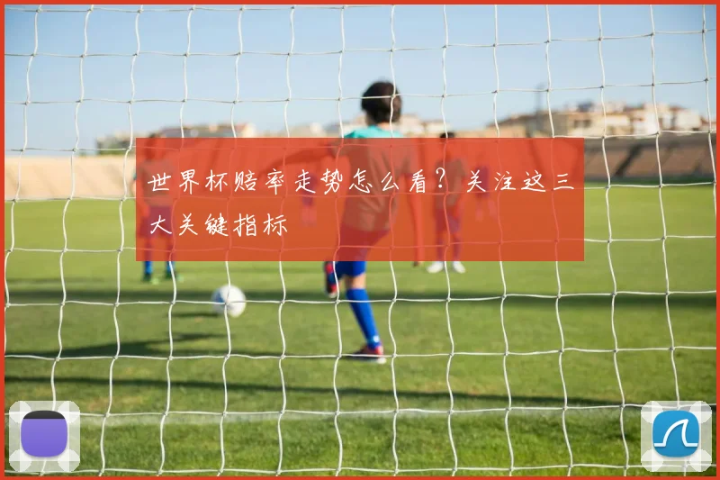 世界杯赔率走势怎么看？关注这三大关键指标