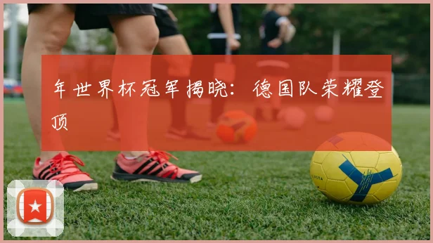年世界杯冠军揭晓：德国队荣耀登顶