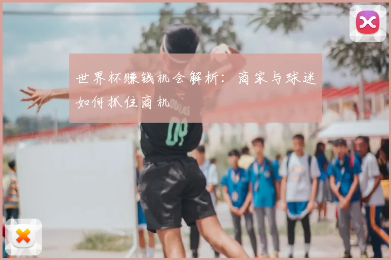 世界杯赚钱机会解析：商家与球迷如何抓住商机