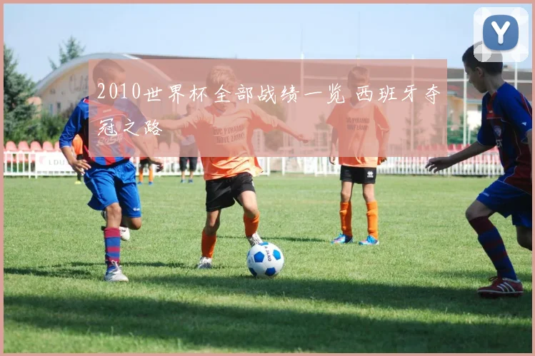 2010世界杯全部战绩一览 西班牙夺冠之路