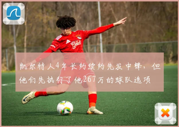凯尔特人4年长约续约先发中锋,但他们先执行了他267万的球队选项