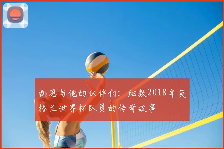 凯恩与他的伙伴们：细数2018年英格兰世界杯队员的传奇故事
