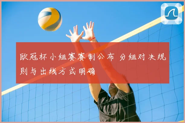 欧冠杯小组赛赛制公布 分组对决规则与出线方式明确