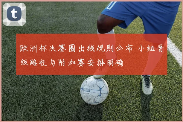 欧洲杯决赛圈出线规则公布 小组晋级路径与附加赛安排明确