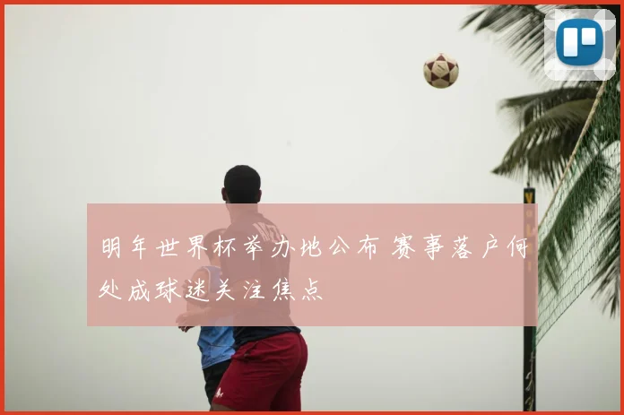 明年世界杯举办地公布 赛事落户何处成球迷关注焦点