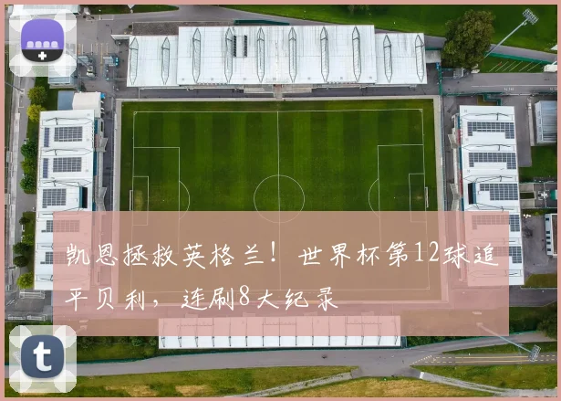 凯恩拯救英格兰!世界杯第12球追平贝利,连刷8大纪录