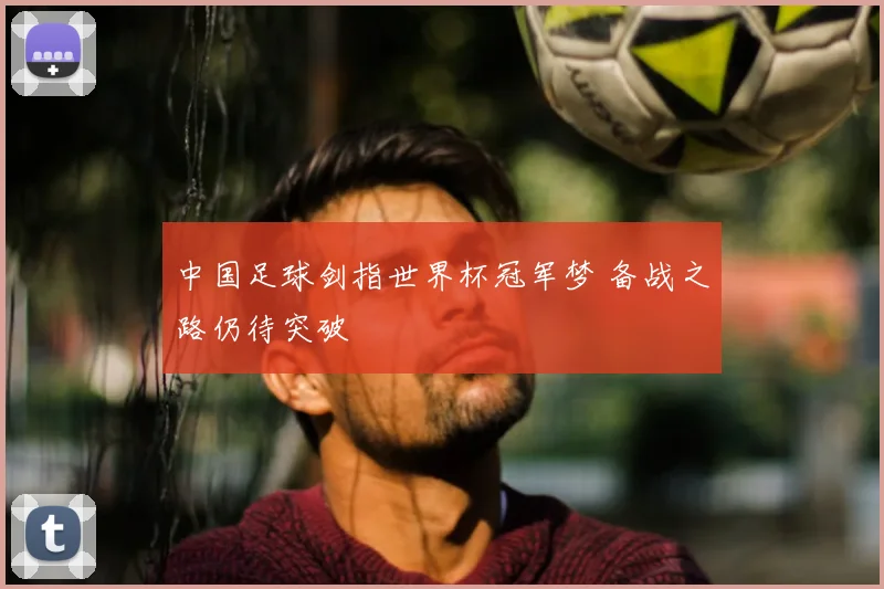 中国足球剑指世界杯冠军梦 备战之路仍待突破