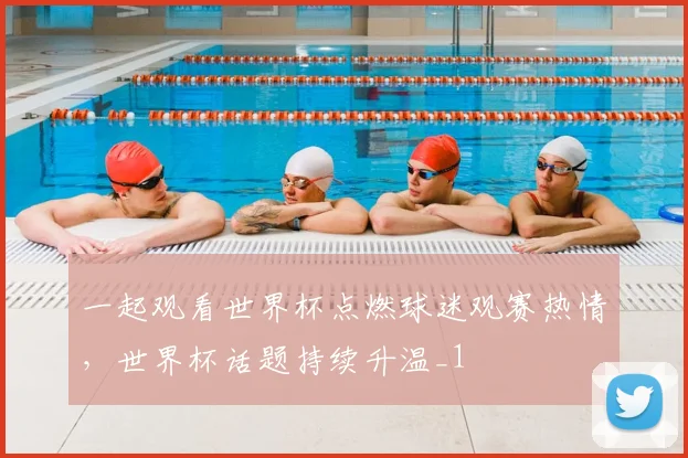 一起观看世界杯点燃球迷观赛热情，世界杯话题持续升温_1