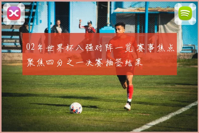 02年世界杯八强对阵一览 赛事焦点聚焦四分之一决赛抽签结果