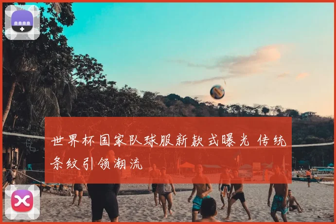 世界杯国家队球服新款式曝光 传统条纹引领潮流