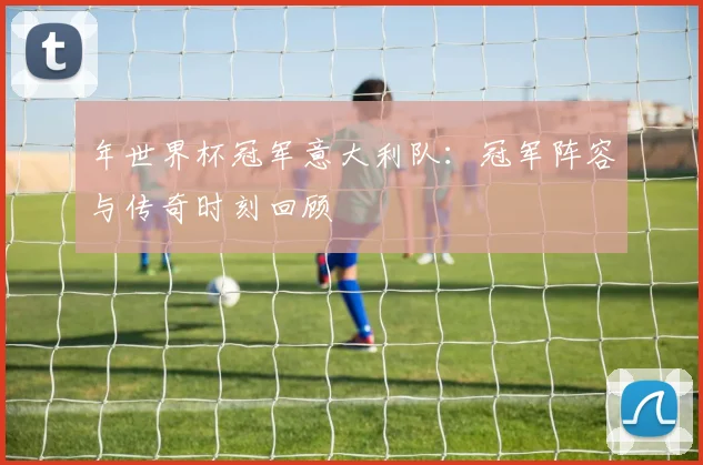 年世界杯冠军意大利队：冠军阵容与传奇时刻回顾