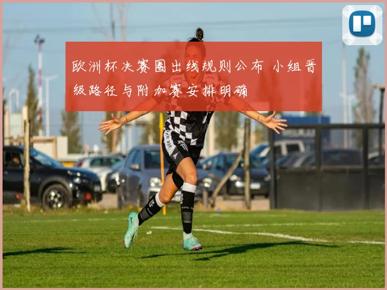 欧洲杯决赛圈出线规则公布 小组晋级路径与附加赛安排明确