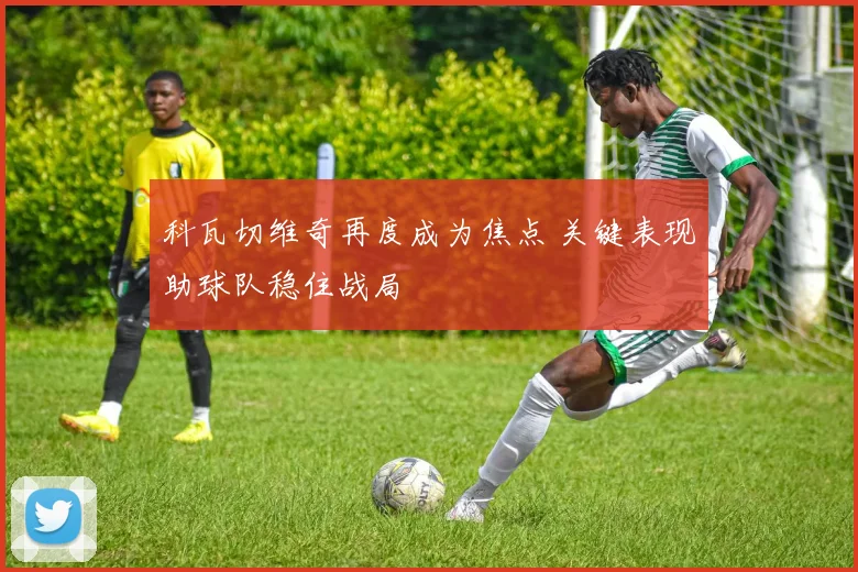 科瓦切维奇再度成为焦点 关键表现助球队稳住战局