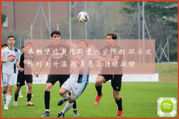 弗赖堡对奥格斯堡比分预测 双方攻防对决升温 胜负悬念持续延续