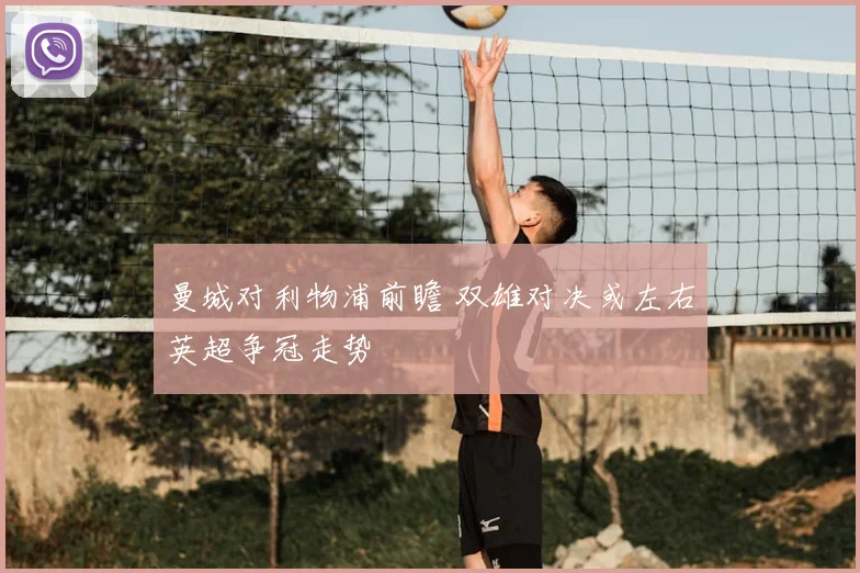 曼城对利物浦前瞻 双雄对决或左右英超争冠走势