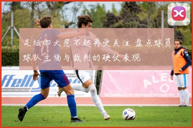 足坛四大惹不起再受关注 盘点球员球队主场与裁判的硬仗表现