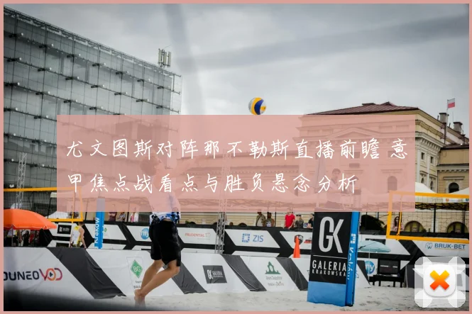 尤文图斯对阵那不勒斯直播前瞻 意甲焦点战看点与胜负悬念分析