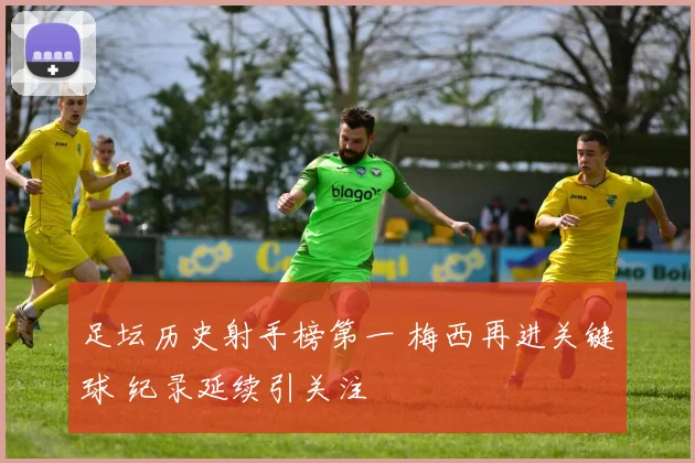 足坛历史射手榜第一 梅西再进关键球 纪录延续引关注