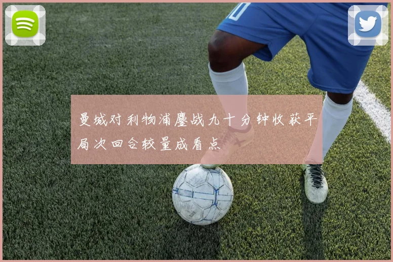 曼城对利物浦鏖战九十分钟收获平局次回合较量成看点