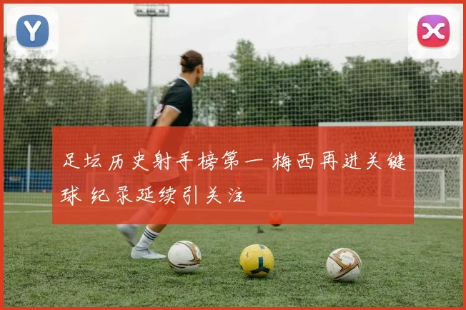 足坛历史射手榜第一 梅西再进关键球 纪录延续引关注