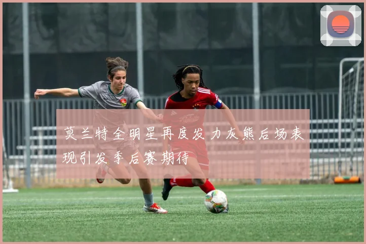 莫兰特全明星再度发力灰熊后场表现引发季后赛期待