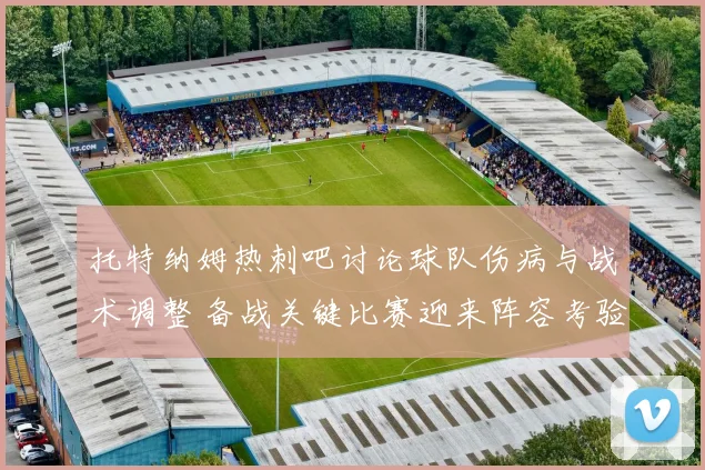 托特纳姆热刺吧讨论球队伤病与战术调整 备战关键比赛迎来阵容考验