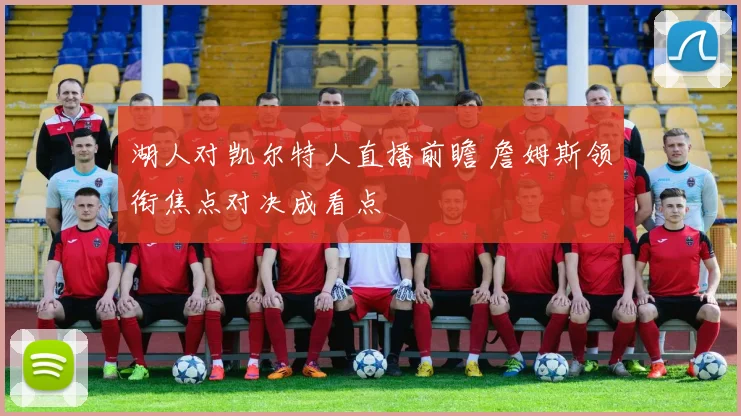 湖人对凯尔特人直播前瞻 詹姆斯领衔焦点对决成看点