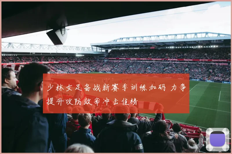 少林女足备战新赛季训练加码 力争提升攻防效率冲击佳绩