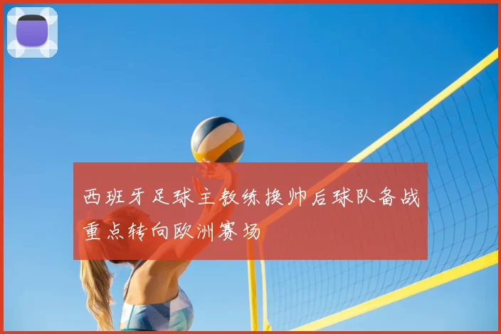 西班牙足球主教练换帅后球队备战重点转向欧洲赛场